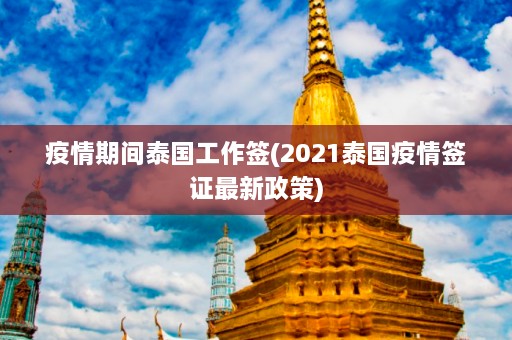 疫情期间泰国工作签(2021泰国疫情签证最新政策)