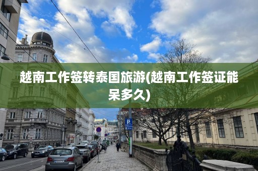 越南工作签转泰国旅游(越南工作签证能呆多久)  第1张