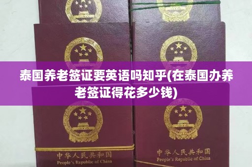 泰国养老签证要英语吗知乎(在泰国办养老签证得花多少钱)