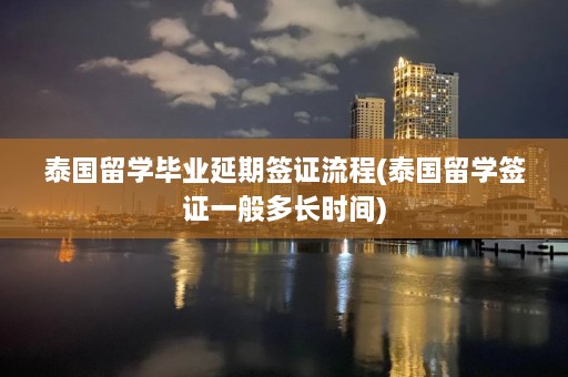 泰国留学毕业延期签证流程(泰国留学签证一般多长时间)