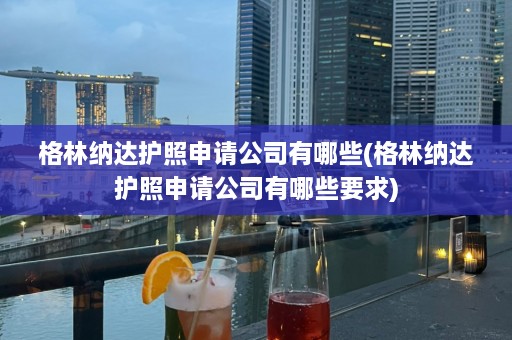 格林纳达护照申请公司有哪些(格林纳达护照申请公司有哪些要求)