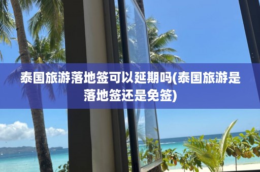 泰国旅游落地签可以延期吗(泰国旅游是落地签还是免签)