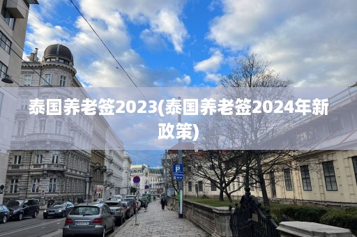 泰国养老签2023(泰国养老签2024年新政策)  第1张