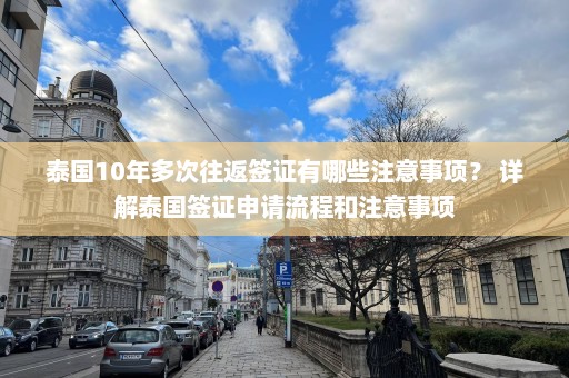 泰国10年多次往返签证有哪些注意事项？ 详解泰国签证申请流程和注意事项