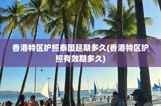 香港特区护照泰国延期多久(香港特区护照有效期多久)