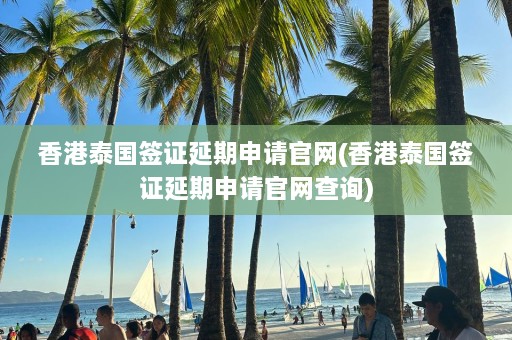 香港泰国签证延期申请官网(香港泰国签证延期申请官网查询)