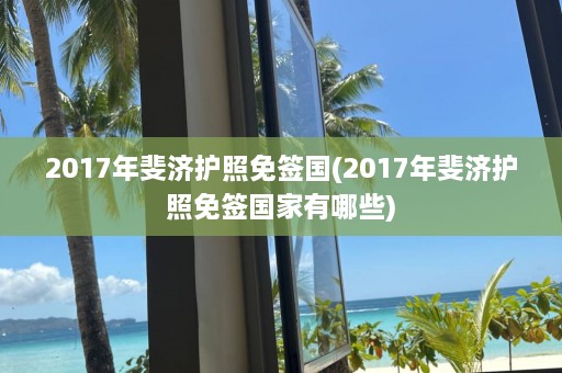 2017年斐济护照免签国(2017年斐济护照免签国家有哪些)