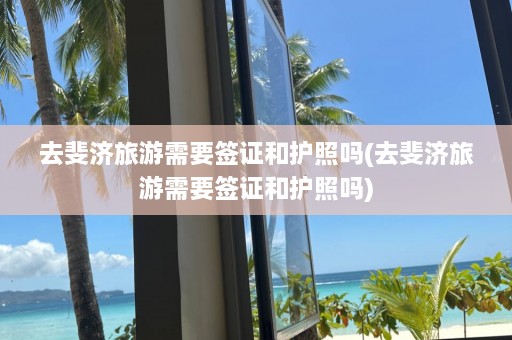 去斐济旅游需要签证和护照吗(去斐济旅游需要签证和护照吗)  第1张