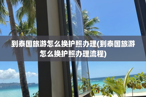 到泰国旅游怎么换护照办理(到泰国旅游怎么换护照办理流程)