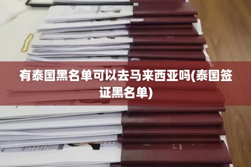 有泰国黑名单可以去马来西亚吗(泰国签证黑名单)