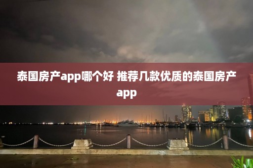 泰国房产app哪个好 推荐几款优质的泰国房产app