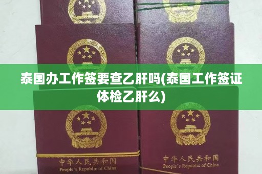 泰国办工作签要查乙肝吗(泰国工作签证体检乙肝么)