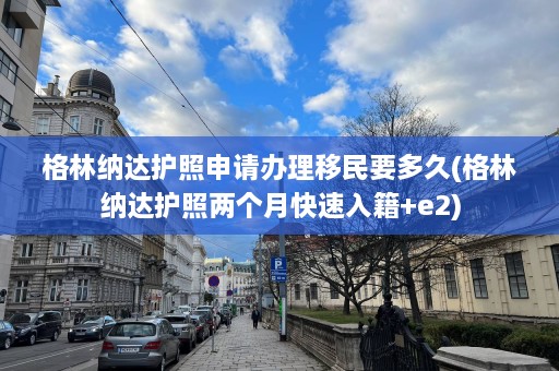 格林纳达护照申请办理移民要多久(格林纳达护照两个月快速入籍+e2)  第1张