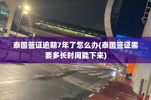 泰国签证逾期7年了怎么办(泰国签证需要多长时间能下来)