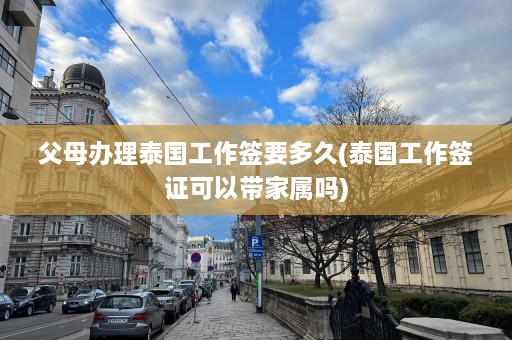 父母办理泰国工作签要多久(泰国工作签证可以带家属吗)