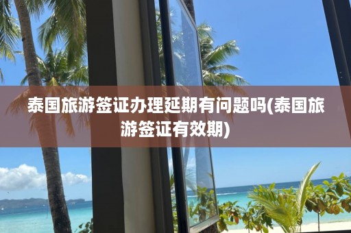 泰国旅游签证办理延期有问题吗(泰国旅游签证有效期)