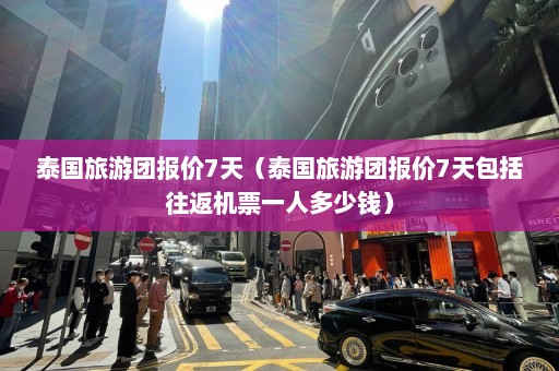 泰国旅游团报价7天（泰国旅游团报价7天包括往返机票一人多少钱）