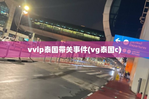 vvip泰国带关事件(vg泰国c)