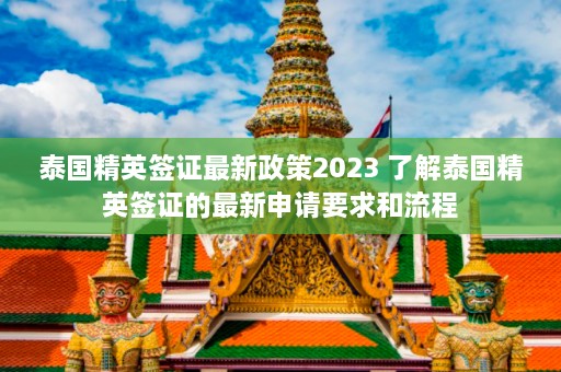 泰国精英签证最新政策2023 了解泰国精英签证的最新申请要求和流程  第1张