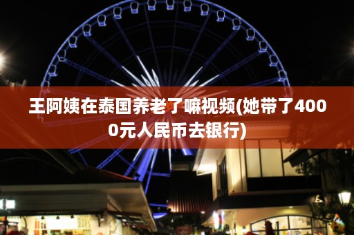 王阿姨在泰国养老了嘛视频(她带了4000元人民币去银行)  第1张