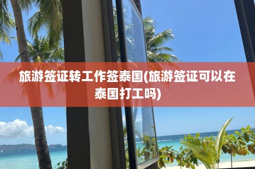 旅游签证转工作签泰国(旅游签证可以在泰国打工吗)  第1张