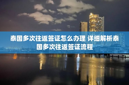 泰国多次往返签证怎么办理 详细解析泰国多次往返签证流程  第1张