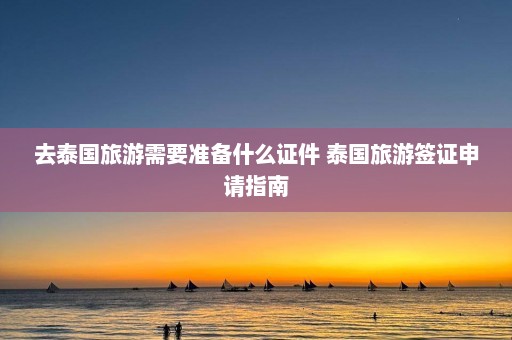 去泰国旅游需要准备什么证件 泰国旅游签证申请指南