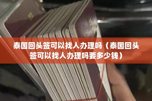 泰国回头签可以找人办理吗（泰国回头签可以找人办理吗要多少钱）