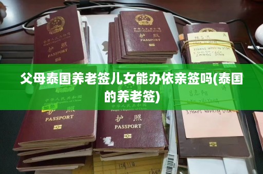 父母泰国养老签儿女能办依亲签吗(泰国的养老签)