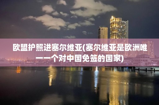 欧盟护照进塞尔维亚(塞尔维亚是欧洲唯一一个对中国免签的国家)  第1张