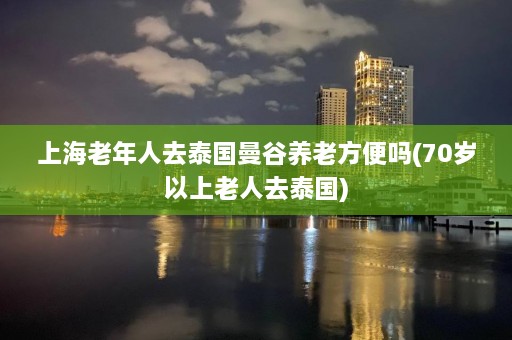 上海老年人去泰国曼谷养老方便吗(70岁以上老人去泰国)