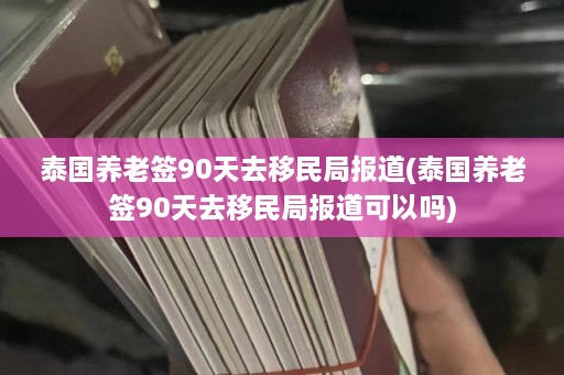 泰国养老签90天去移民局报道(泰国养老签90天去移民局报道可以吗)