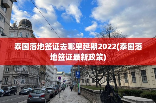 泰国落地签证去哪里延期2022(泰国落地签证最新政策)