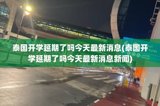 泰国开学延期了吗今天最新消息(泰国开学延期了吗今天最新消息新闻)