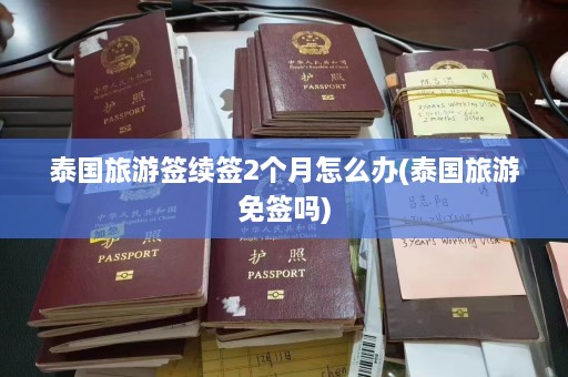 泰国旅游签续签2个月怎么办(泰国旅游免签吗)  第1张