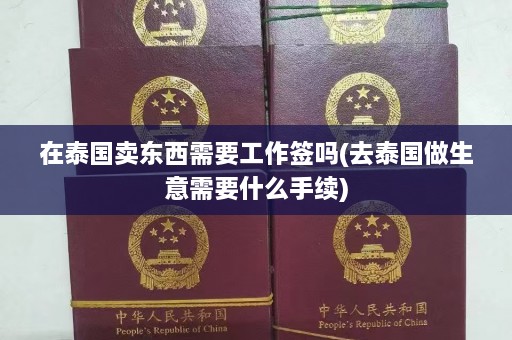 在泰国卖东西需要工作签吗(去泰国做生意需要什么手续)  第1张