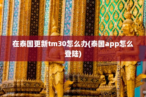 在泰国更新tm30怎么办(泰国app怎么登陆)  第1张