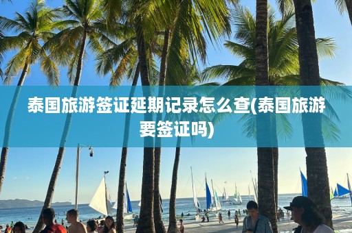 泰国旅游签证延期记录怎么查(泰国旅游要签证吗)