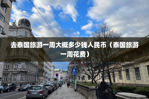 去泰国旅游一周大概多少钱人民币（泰国旅游一周花费）