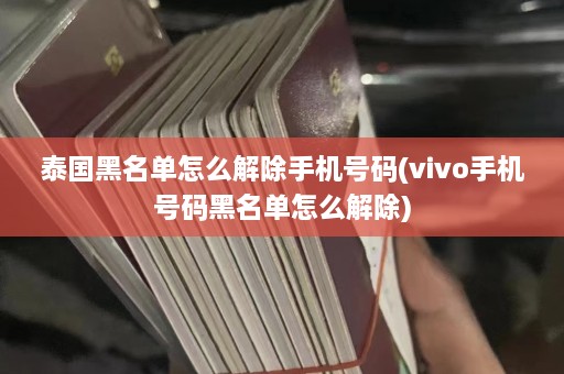 泰国黑名单怎么解除手机 *** (vivo手机 *** 黑名单怎么解除)