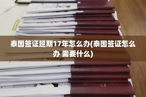 泰国签证延期17年怎么办(泰国签证怎么办 需要什么)