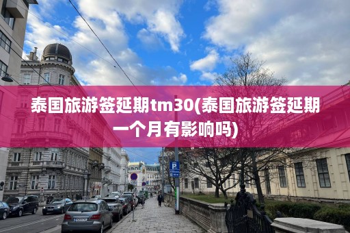 泰国旅游签延期tm30(泰国旅游签延期一个月有影响吗)