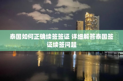 泰国如何正确续签签证 详细解答泰国签证续签问题