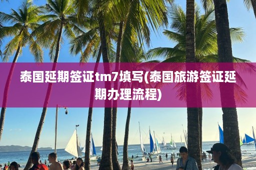 泰国延期签证tm7填写(泰国旅游签证延期办理流程)