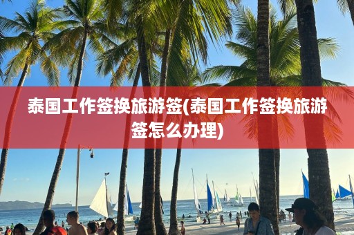 泰国工作签换旅游签(泰国工作签换旅游签怎么办理)  第1张