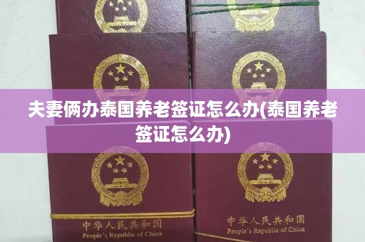 夫妻俩办泰国养老签证怎么办(泰国养老签证怎么办)