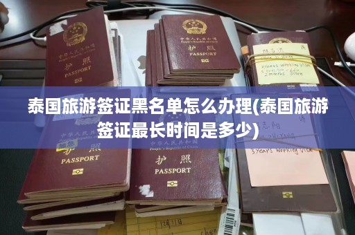 泰国旅游签证黑名单怎么办理(泰国旅游签证最长时间是多少)