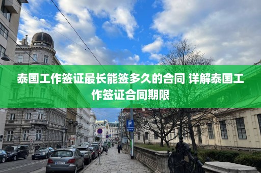 泰国工作签证最长能签多久的合同 详解泰国工作签证合同期限