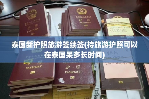 泰国新护照旅游签续签(持旅游护照可以在泰国呆多长时间)  第1张