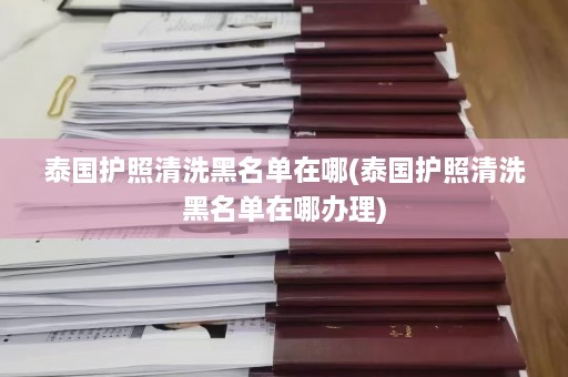 泰国护照清洗黑名单在哪(泰国护照清洗黑名单在哪办理)  第1张